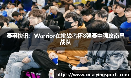 赛事快讯：Warrior在挑战者杯8强赛中强攻南昌战队