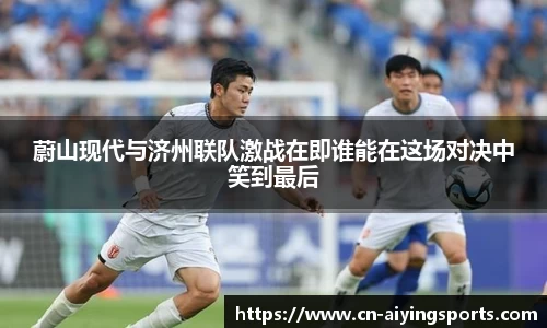蔚山现代与济州联队激战在即谁能在这场对决中笑到最后